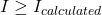  I \geq I_{calculated} 