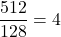  \dfrac{512}{128} = 4 