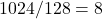  1024/128 = 8 
