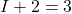  I + 2 = 3 