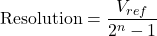  \text{Resolution} = \dfrac{V_{ref}}{2^n - 1} 