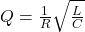 Q = \frac{1}{R} \sqrt{\frac{L}{C}}