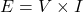  E = V \times I 