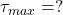  \tau_{max} = ? 