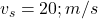  v_s = 20 ; m/s 