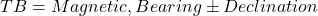  TB = Magnetic , Bearing \pm Declination 