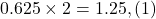 0.625 \times 2 = 1.25 , (1)