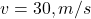  v = 30 , m/s 